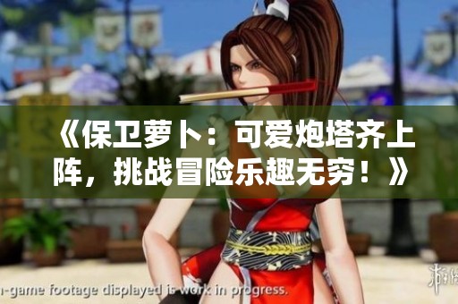 《保卫萝卜：可爱炮塔齐上阵，挑战冒险乐趣无穷！》