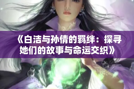 《白洁与孙倩的羁绊：探寻她们的故事与命运交织》