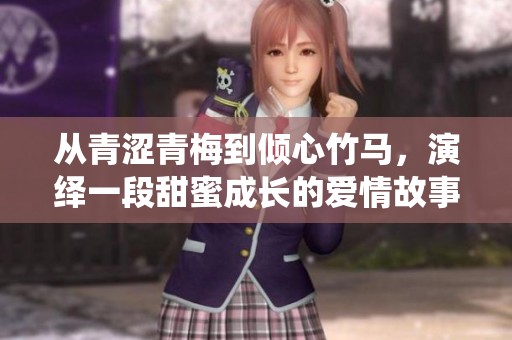 从青涩青梅到倾心竹马，演绎一段甜蜜成长的爱情故事