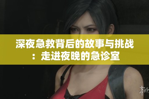 深夜急救背后的故事与挑战：走进夜晚的急诊室