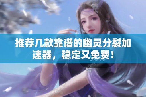 推荐几款靠谱的幽灵分裂加速器，稳定又免费！