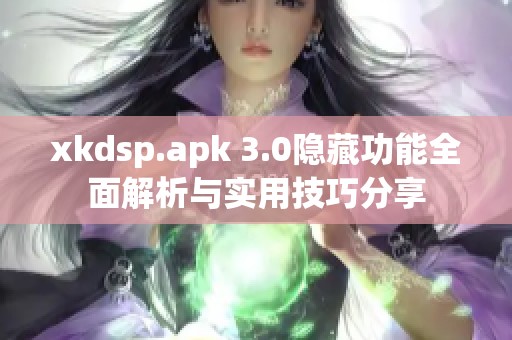 xkdsp.apk 3.0隐藏功能全面解析与实用技巧分享