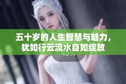 五十岁的人生智慧与魅力，犹如行云流水自如绽放