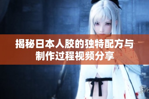 揭秘日本人胶的独特配方与制作过程视频分享