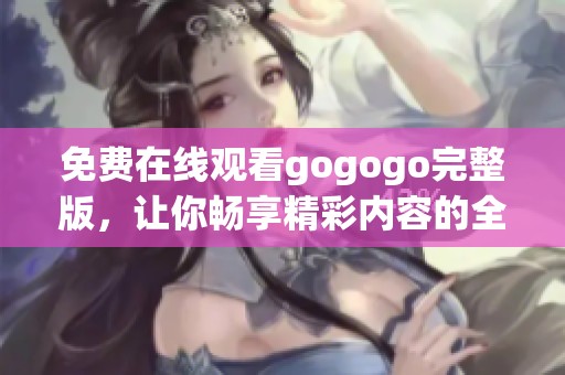 免费在线观看gogogo完整版，让你畅享精彩内容的全新体验