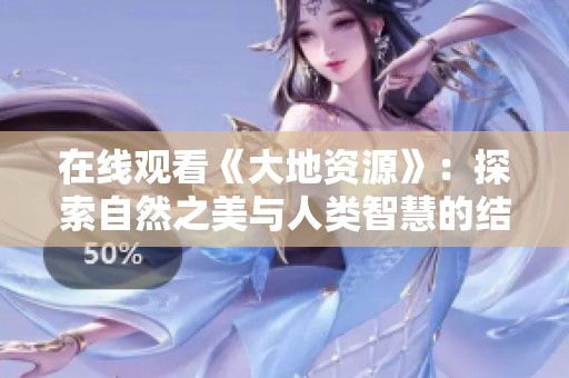 在线观看《大地资源》：探索自然之美与人类智慧的结合