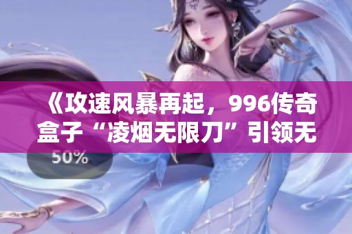 《攻速风暴再起，996传奇盒子“凌烟无限刀”引领无限玩法新体验》