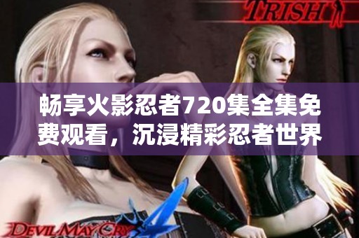畅享火影忍者720集全集免费观看，沉浸精彩忍者世界