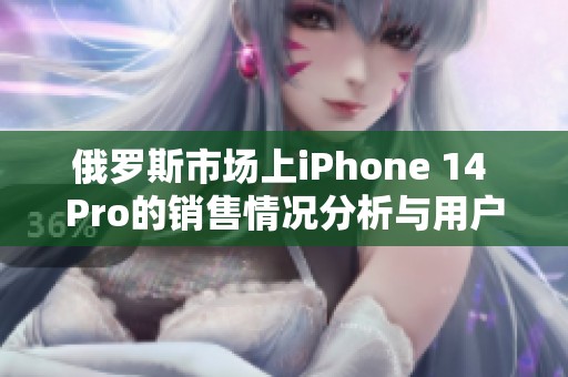俄罗斯市场上iPhone 14 Pro的销售情况分析与用户反馈