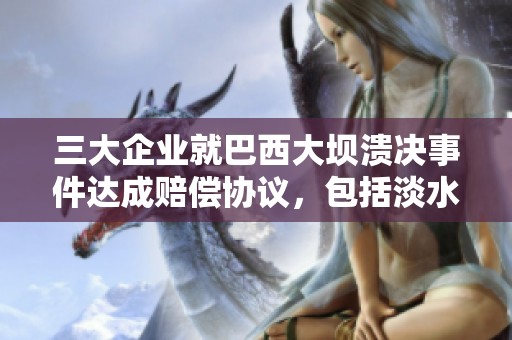 三大企业就巴西大坝溃决事件达成赔偿协议，包括淡水河谷与必和必拓