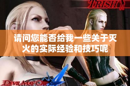 请问您能否给我一些关于灭火的实际经验和技巧呢