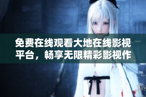 免费在线观看大地在线影视平台，畅享无限精彩影视作品