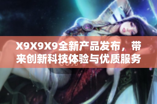 X9X9X9全新产品发布，带来创新科技体验与优质服务