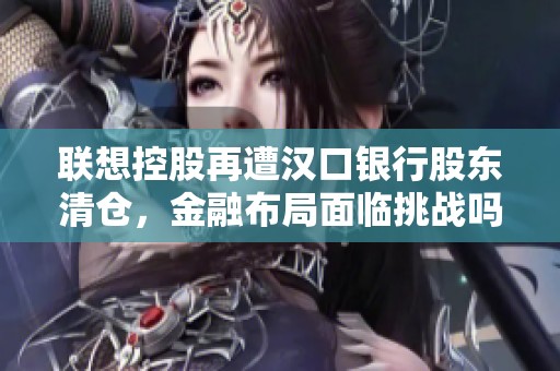 联想控股再遭汉口银行股东清仓，金融布局面临挑战吗