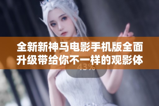 全新新神马电影手机版全面升级带给你不一样的观影体验