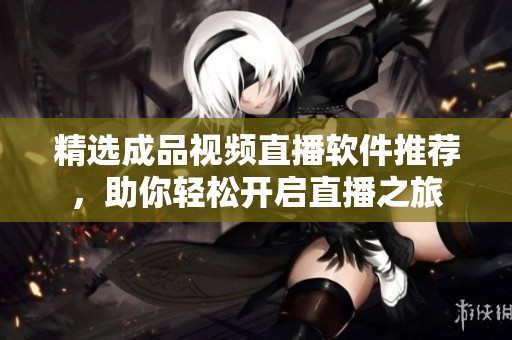 精选成品视频直播软件推荐，助你轻松开启直播之旅