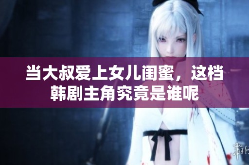 当大叔爱上女儿闺蜜，这档韩剧主角究竟是谁呢