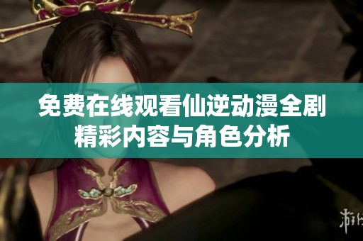 免费在线观看仙逆动漫全剧精彩内容与角色分析