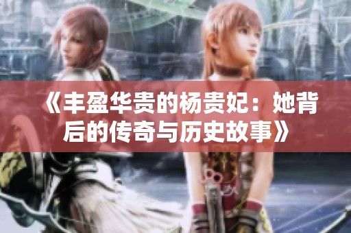 《丰盈华贵的杨贵妃：她背后的传奇与历史故事》
