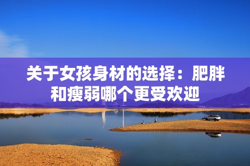 关于女孩身材的选择：肥胖和瘦弱哪个更受欢迎