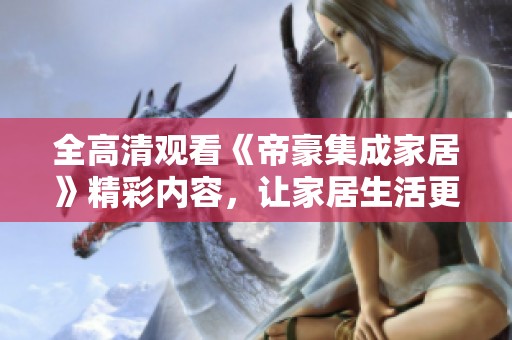 全高清观看《帝豪集成家居》精彩内容，让家居生活更完美
