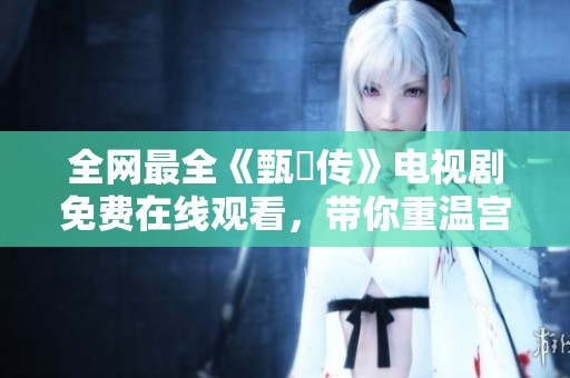 全网最全《甄嬛传》电视剧免费在线观看，带你重温宫斗传奇