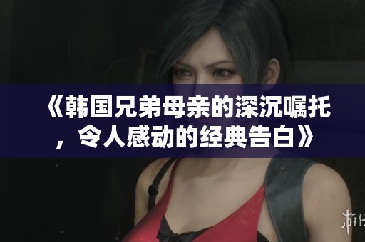 《韩国兄弟母亲的深沉嘱托，令人感动的经典告白》