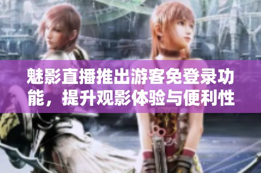 魅影直播推出游客免登录功能，提升观影体验与便利性