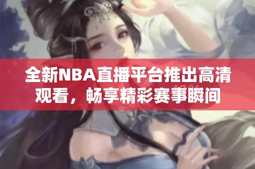 全新NBA直播平台推出高清观看，畅享精彩赛事瞬间