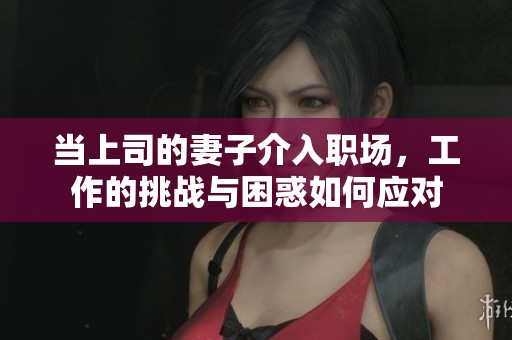 当上司的妻子介入职场，工作的挑战与困惑如何应对