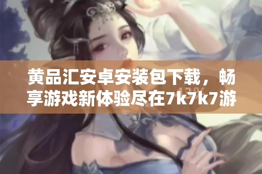 黄品汇安卓安装包下载，畅享游戏新体验尽在7k7k7游戏网