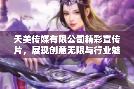 天美传媒有限公司精彩宣传片，展现创意无限与行业魅力