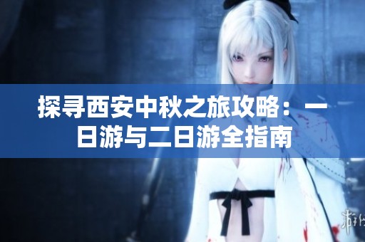 探寻西安中秋之旅攻略：一日游与二日游全指南
