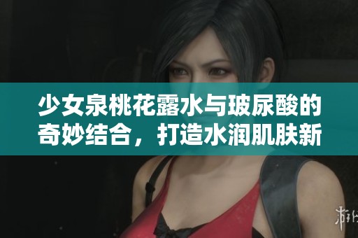 少女泉桃花露水与玻尿酸的奇妙结合，打造水润肌肤新体验