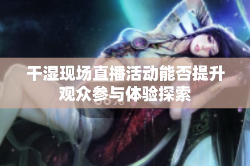 干湿现场直播活动能否提升观众参与体验探索