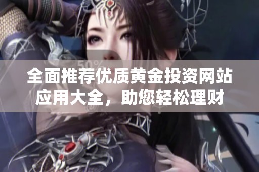 全面推荐优质黄金投资网站应用大全，助您轻松理财