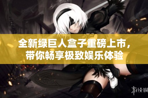 全新绿巨人盒子重磅上市，带你畅享极致娱乐体验