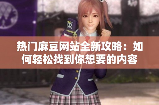热门麻豆网站全新攻略：如何轻松找到你想要的内容