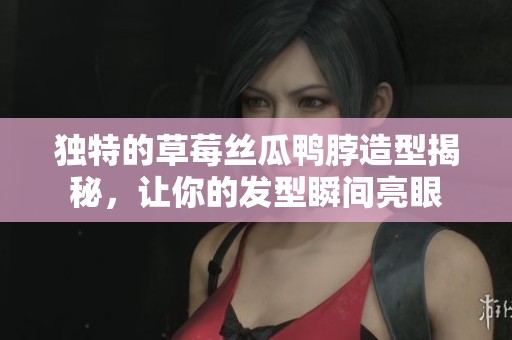独特的草莓丝瓜鸭脖造型揭秘，让你的发型瞬间亮眼