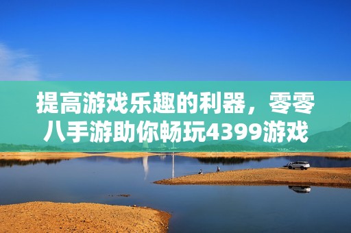 提高游戏乐趣的利器，零零八手游助你畅玩4399游戏