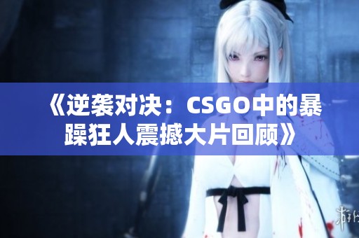 《逆袭对决：CSGO中的暴躁狂人震撼大片回顾》