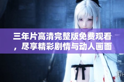 三年片高清完整版免费观看，尽享精彩剧情与动人画面