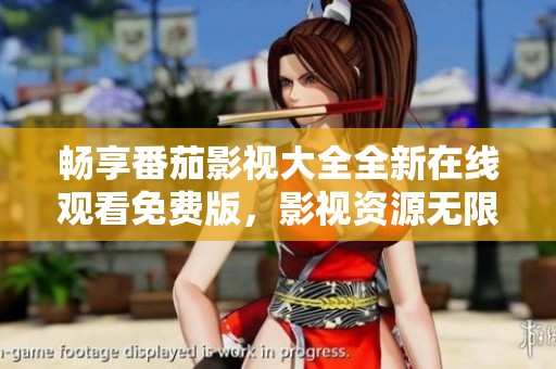 畅享番茄影视大全全新在线观看免费版，影视资源无限随心看