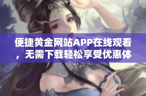 便捷黄金网站APP在线观看，无需下载轻松享受优惠体验