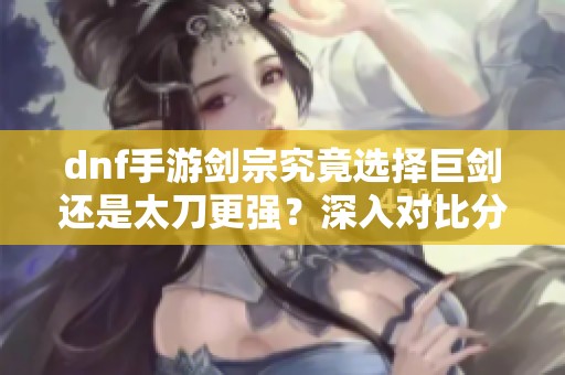 dnf手游剑宗究竟选择巨剑还是太刀更强？深入对比分析