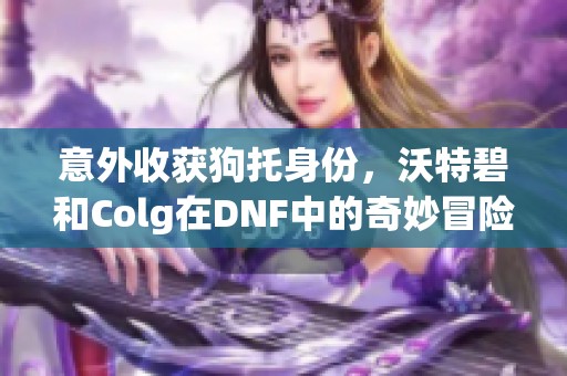 意外收获狗托身份，沃特碧和Colg在DNF中的奇妙冒险