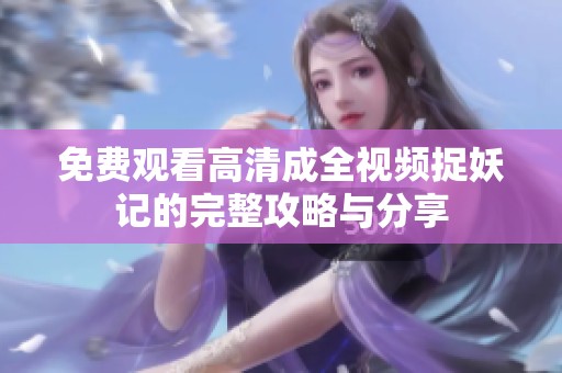 免费观看高清成全视频捉妖记的完整攻略与分享