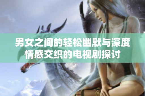 男女之间的轻松幽默与深度情感交织的电视剧探讨