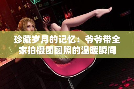 珍藏岁月的记忆：爷爷带全家拍摄团圆照的温暖瞬间