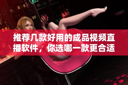 推荐几款好用的成品视频直播软件，你选哪一款更合适呢